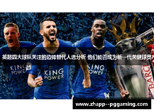 英超四大球队关注的边锋替代人选分析 他们能否成为新一代关键球员 英超四大球队关注的边锋替代人选分析 他们能否成为新一代关键球员