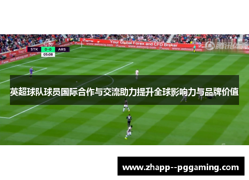 英超球队球员国际合作与交流助力提升全球影响力与品牌价值 英超球队球员国际合作与交流助力提升全球影响力与品牌价值