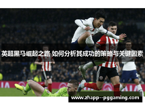 英超黑马崛起之路 如何分析其成功的策略与关键因素 英超黑马崛起之路 如何分析其成功的策略与关键因素