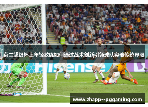 荷兰超级杯上年轻教练如何通过战术创新引领球队突破传统界限 荷兰超级杯上年轻教练如何通过战术创新引领球队突破传统界限