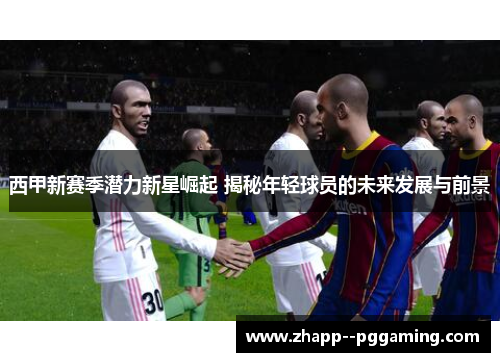 西甲新赛季潜力新星崛起 揭秘年轻球员的未来发展与前景