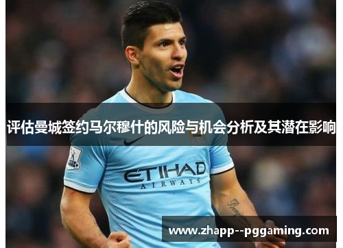 评估曼城签约马尔穆什的风险与机会分析及其潜在影响