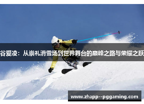 谷爱凌：从崇礼滑雪场到世界舞台的巅峰之路与荣耀之跃