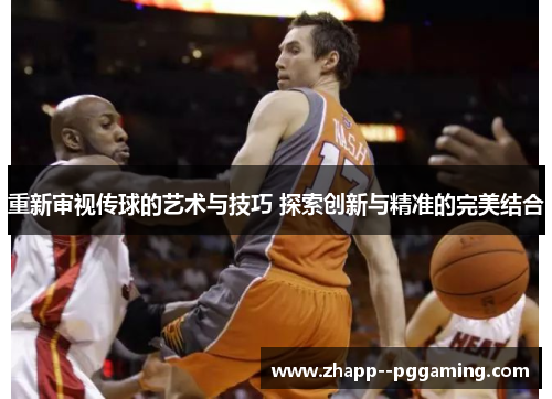 重新审视传球的艺术与技巧 探索创新与精准的完美结合