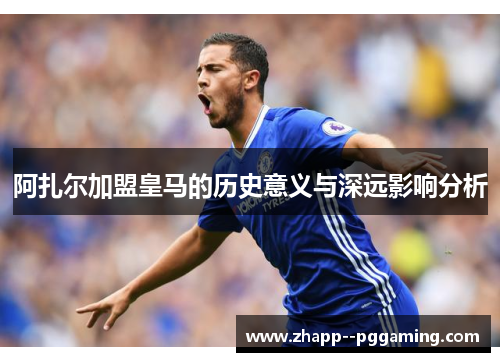 阿扎尔加盟皇马的历史意义与深远影响分析