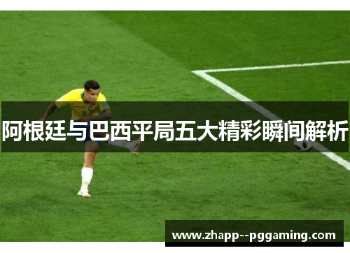 阿根廷与巴西平局五大精彩瞬间解析