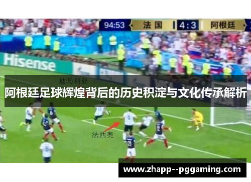 阿根廷足球辉煌背后的历史积淀与文化传承解析