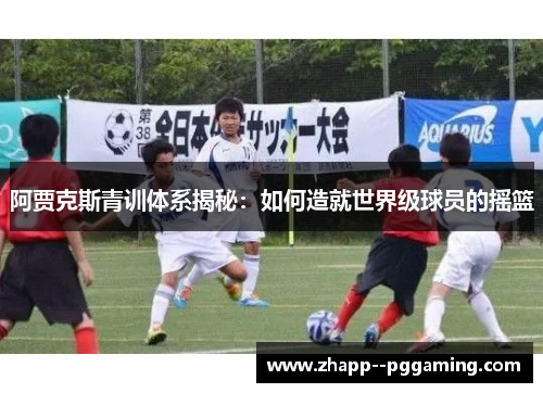 阿贾克斯青训体系揭秘：如何造就世界级球员的摇篮