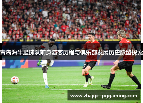 青岛海牛足球队前身演变历程与俱乐部发展历史脉络探索