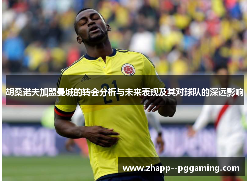 胡桑诺夫加盟曼城的转会分析与未来表现及其对球队的深远影响 胡桑诺夫加盟曼城的转会分析与未来表现及其对球队的深远影响