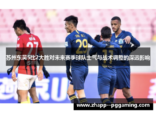苏州东吴5比2大胜对未来赛季球队士气与战术调整的深远影响