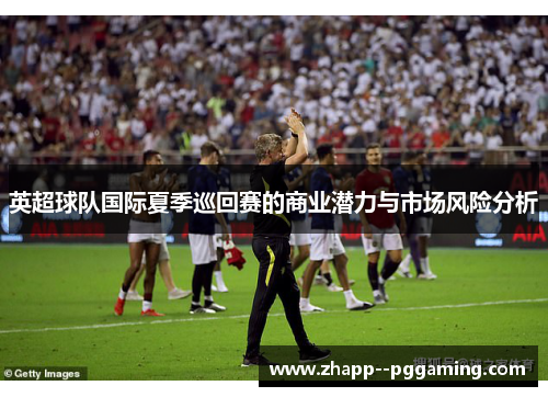 英超球队国际夏季巡回赛的商业潜力与市场风险分析 英超球队国际夏季巡回赛的商业潜力与市场风险分析