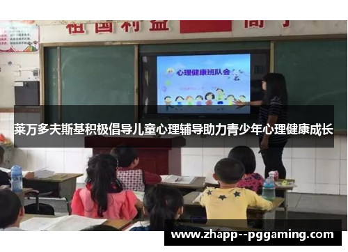莱万多夫斯基积极倡导儿童心理辅导助力青少年心理健康成长 莱万多夫斯基积极倡导儿童心理辅导助力青少年心理健康成长