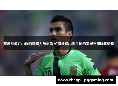 莱昂纳多在中超的影响力与贡献 如何推动中国足球的发展与国际化进程 莱昂纳多在中超的影响力与贡献 如何推动中国足球的发展与国际化进程