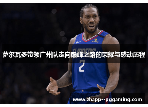 萨尔瓦多带领广州队走向巅峰之路的荣耀与感动历程 萨尔瓦多带领广州队走向巅峰之路的荣耀与感动历程