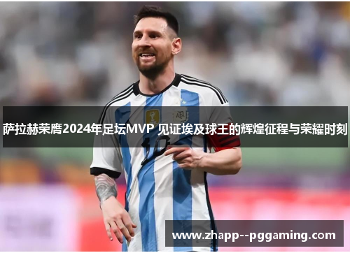 萨拉赫荣膺2024年足坛MVP 见证埃及球王的辉煌征程与荣耀时刻