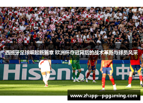 西班牙足球崛起新篇章 欧洲杯夺冠背后的战术革新与球员风采