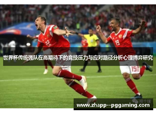 世界杯传统强队在高期待下的竞技压力与应对路径分析心理博弈研究 世界杯传统强队在高期待下的竞技压力与应对路径分析心理博弈研究