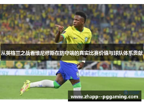 从英格兰之战看维尼修斯在防守端的真实比赛价值与球队体系贡献