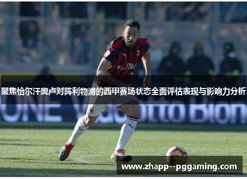 聚焦恰尔汗奥卢对阵利物浦的西甲赛场状态全面评估表现与影响力分析 聚焦恰尔汗奥卢对阵利物浦的西甲赛场状态全面评估表现与影响力分析