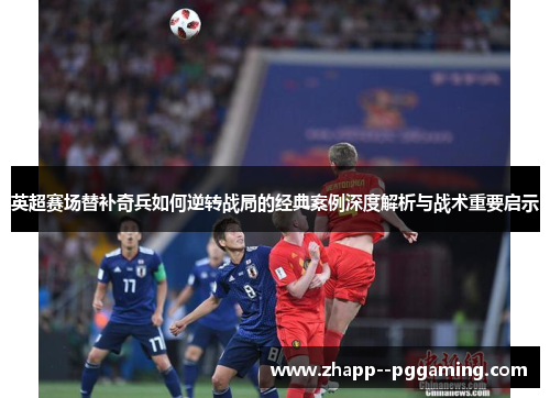 英超赛场替补奇兵如何逆转战局的经典案例深度解析与战术重要启示