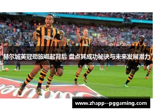 赫尔城英冠劲旅崛起背后 盘点其成功秘诀与未来发展潜力 赫尔城英冠劲旅崛起背后 盘点其成功秘诀与未来发展潜力