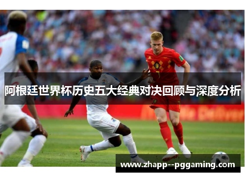 阿根廷世界杯历史五大经典对决回顾与深度分析