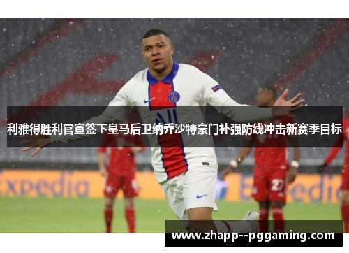 利雅得胜利官宣签下皇马后卫纳乔沙特豪门补强防线冲击新赛季目标