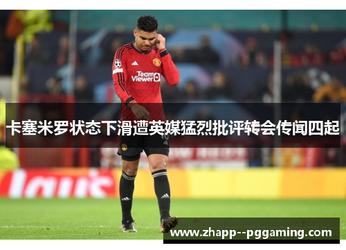 卡塞米罗状态下滑遭英媒猛烈批评转会传闻四起