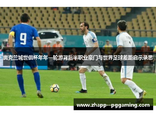 奥克兰城世俱杯年年一轮游背后半职业豪门与世界足球差距启示录思