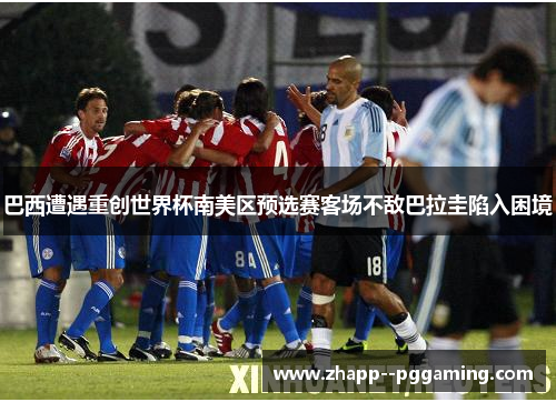 巴西遭遇重创世界杯南美区预选赛客场不敌巴拉圭陷入困境
