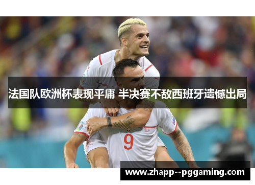 法国队欧洲杯表现平庸 半决赛不敌西班牙遗憾出局