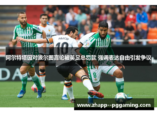 阿尔特塔因对波尔图言论被英足总罚款 强调表达自由引发争议 阿尔特塔因对波尔图言论被英足总罚款 强调表达自由引发争议