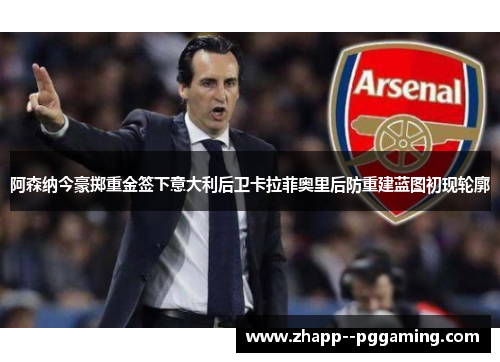 阿森纳今豪掷重金签下意大利后卫卡拉菲奥里后防重建蓝图初现轮廓