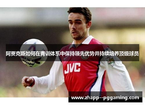 阿贾克斯如何在青训体系中保持领先优势并持续培养顶级球员 阿贾克斯如何在青训体系中保持领先优势并持续培养顶级球员