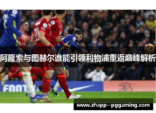 阿隆索与图赫尔谁能引领利物浦重返巅峰解析