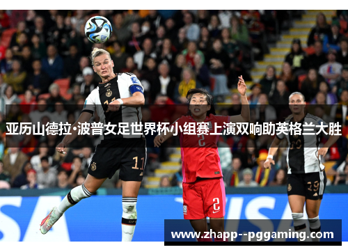 亚历山德拉·波普女足世界杯小组赛上演双响助英格兰大胜