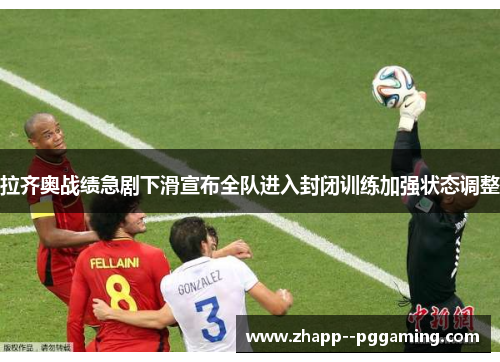拉齐奥战绩急剧下滑宣布全队进入封闭训练加强状态调整