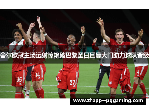 舍尔欧冠主场远射惊艳破巴黎圣日耳曼大门助力球队晋级 舍尔欧冠主场远射惊艳破巴黎圣日耳曼大门助力球队晋级