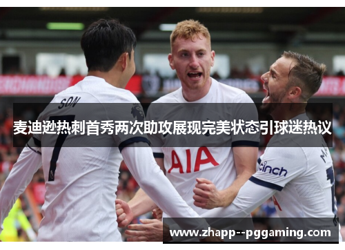 麦迪逊热刺首秀两次助攻展现完美状态引球迷热议