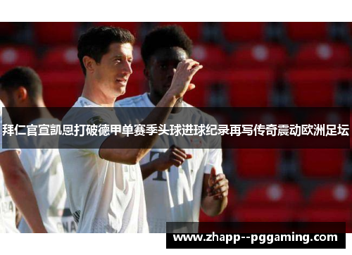 拜仁官宣凯恩打破德甲单赛季头球进球纪录再写传奇震动欧洲足坛