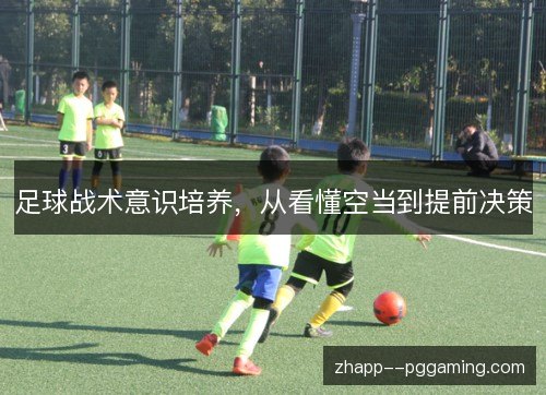 足球战术意识培养,从看懂空当到提前决策 足球战术意识培养,从看懂空当到提前决策