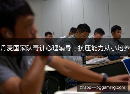 丹麦国家队青训心理辅导,抗压能力从小培养 丹麦国家队青训心理辅导,抗压能力从小培养