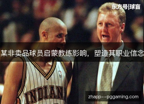 某非卖品球员启蒙教练影响,塑造其职业信念 某非卖品球员启蒙教练影响,塑造其职业信念
