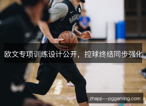 欧文专项训练设计公开，控球终结同步强化