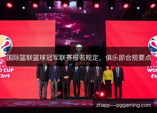 国际篮联篮球冠军联赛报名规定，俱乐部合规要点