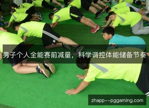 男子个人全能赛前减量,科学调控体能储备节奏 男子个人全能赛前减量,科学调控体能储备节奏