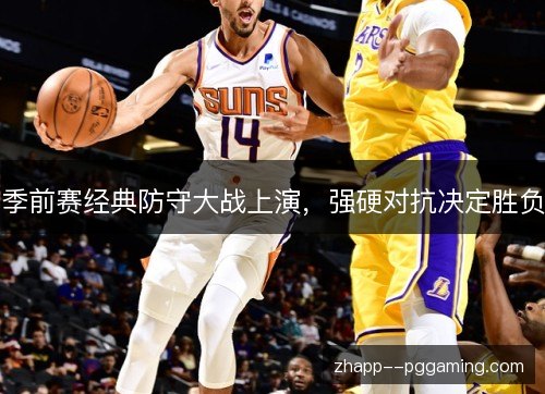 季前赛经典防守大战上演，强硬对抗决定胜负