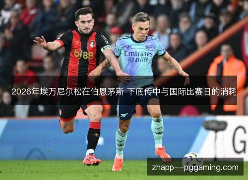 2026年埃万尼尔松在伯恩茅斯 下底传中与国际比赛日的消耗