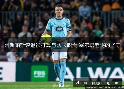 阿斯帕斯谈退役打算与队长职责 塞尔塔老将的坚守 阿斯帕斯谈退役打算与队长职责 塞尔塔老将的坚守